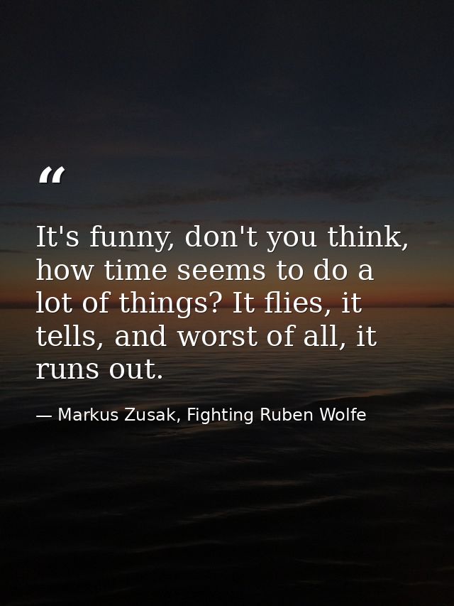 It's funny, don't you think, how time seems to do a lot of things? It flies, it tells, and worst of all, it runs out. — Markus Zusak, Fighting Ruben Wolfe