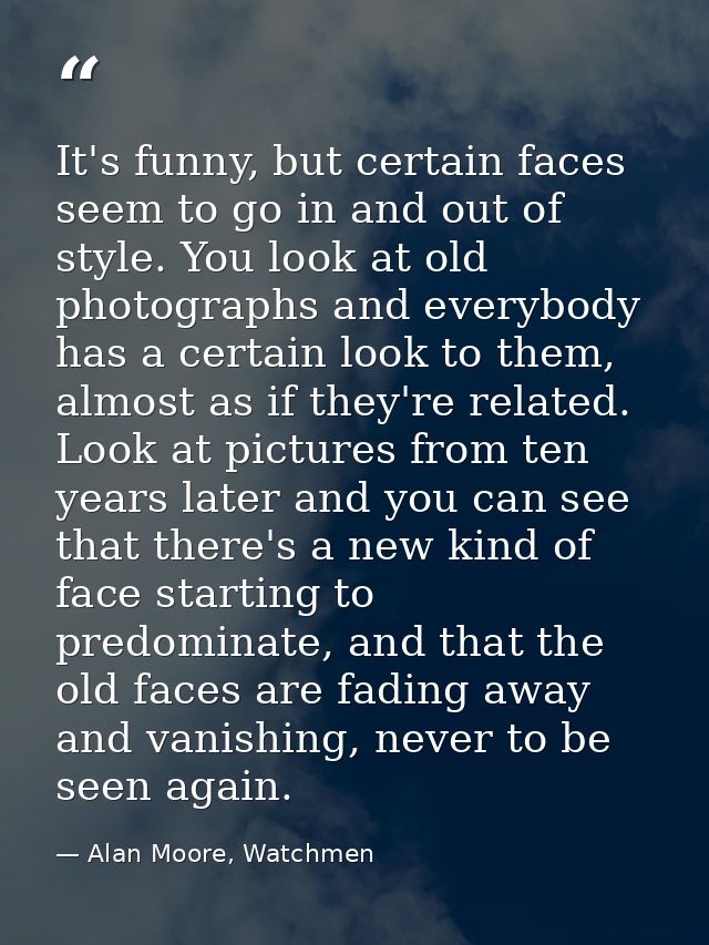 It's funny, but certain faces seem to go in and out of style. You look at old photographs and everybody has a certain lo — Alan Moore, Watchmen