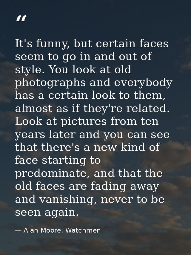 It's funny, but certain faces seem to go in and out of style. You look at old photographs and everybody has a certain lo — Alan Moore, Watchmen