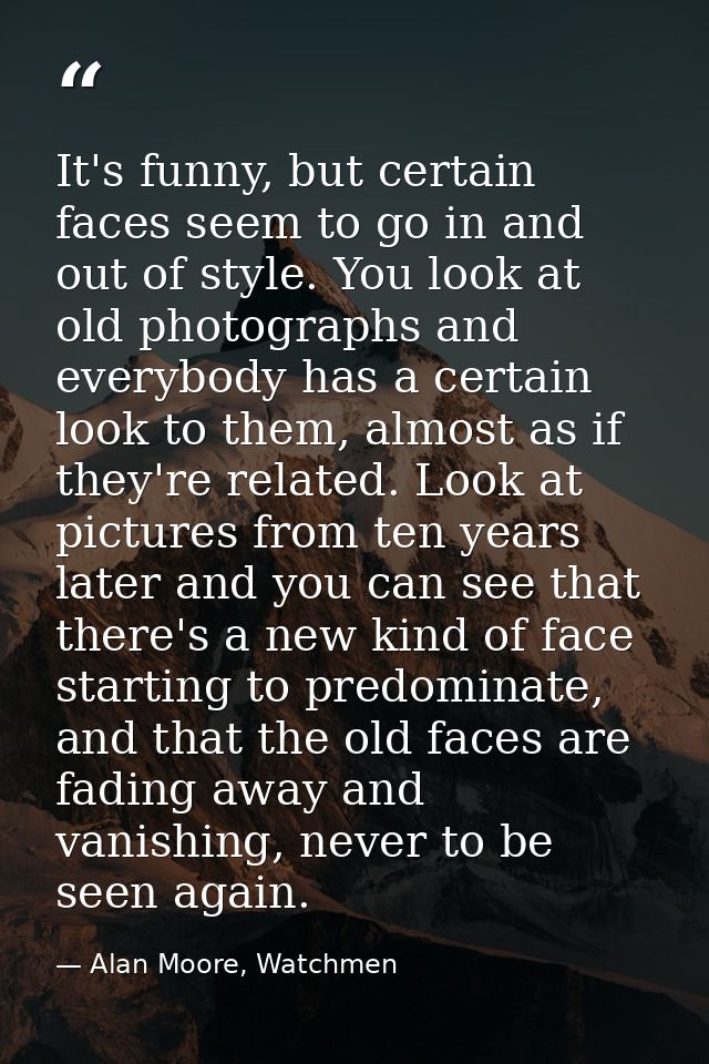 It's funny, but certain faces seem to go in and out of style. You look at old photographs and everybody has a certain lo — Alan Moore, Watchmen