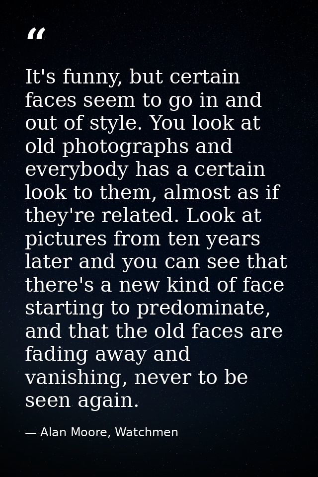 It's funny, but certain faces seem to go in and out of style. You look at old photographs and everybody has a certain lo — Alan Moore, Watchmen