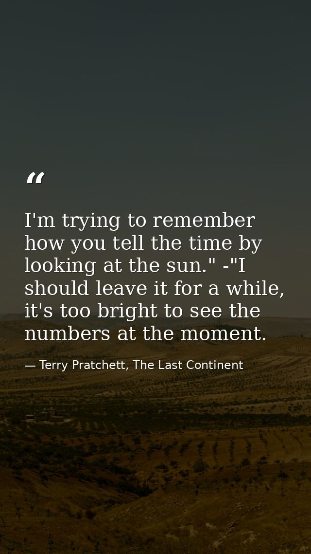 I'm trying to remember how you tell the time by looking at the sun." -"I should leave it for a while, it's too bright to — Terry Pratchett, The Last Continent