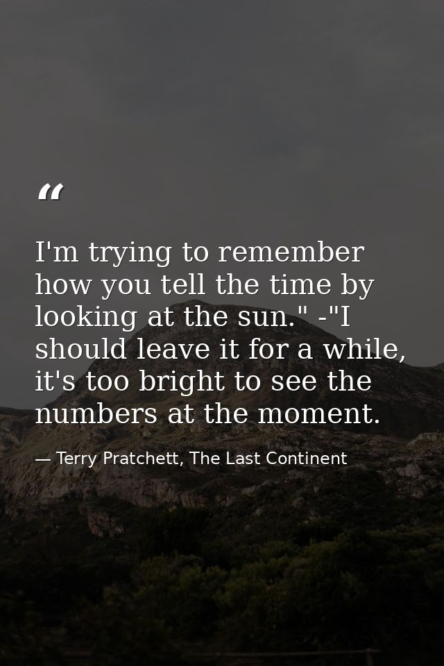 I'm trying to remember how you tell the time by looking at the sun." -"I should leave it for a while, it's too bright to — Terry Pratchett, The Last Continent