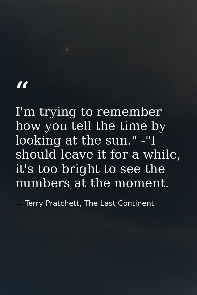 I'm trying to remember how you tell the time by looking at the sun." -"I should leave it for a while, it's too bright to — Terry Pratchett, The Last Continent