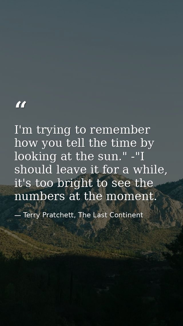 I'm trying to remember how you tell the time by looking at the sun." -"I should leave it for a while, it's too bright to — Terry Pratchett, The Last Continent