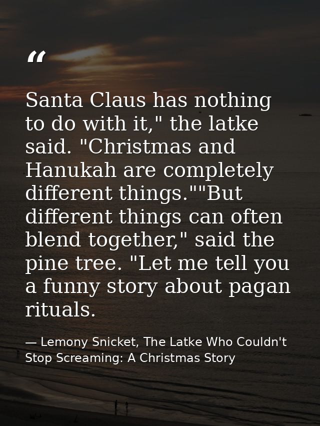Santa Claus has nothing to do with it," the latke said. "Christmas and Hanukah are completely different things.""But dif — Lemony Snicket, The Latke Who Couldn't Stop Screaming: A Christmas Story