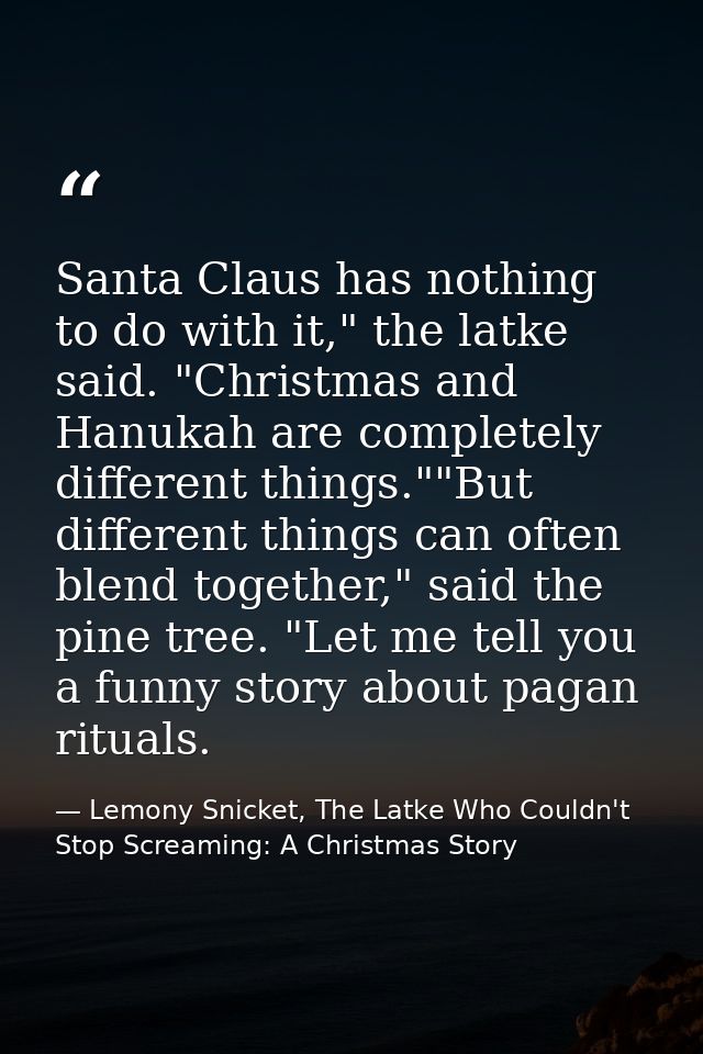 Santa Claus has nothing to do with it," the latke said. "Christmas and Hanukah are completely different things.""But dif — Lemony Snicket, The Latke Who Couldn't Stop Screaming: A Christmas Story