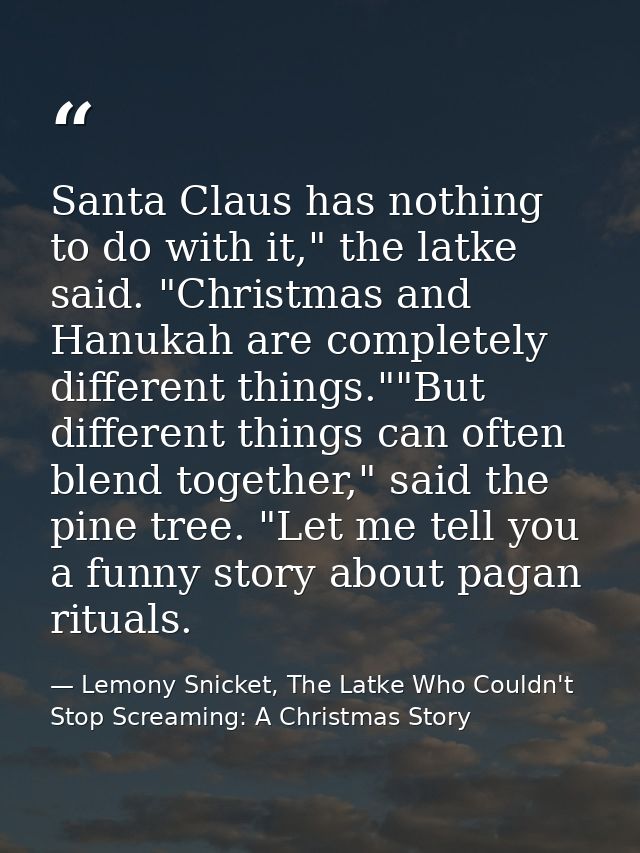 Santa Claus has nothing to do with it," the latke said. "Christmas and Hanukah are completely different things.""But dif — Lemony Snicket, The Latke Who Couldn't Stop Screaming: A Christmas Story