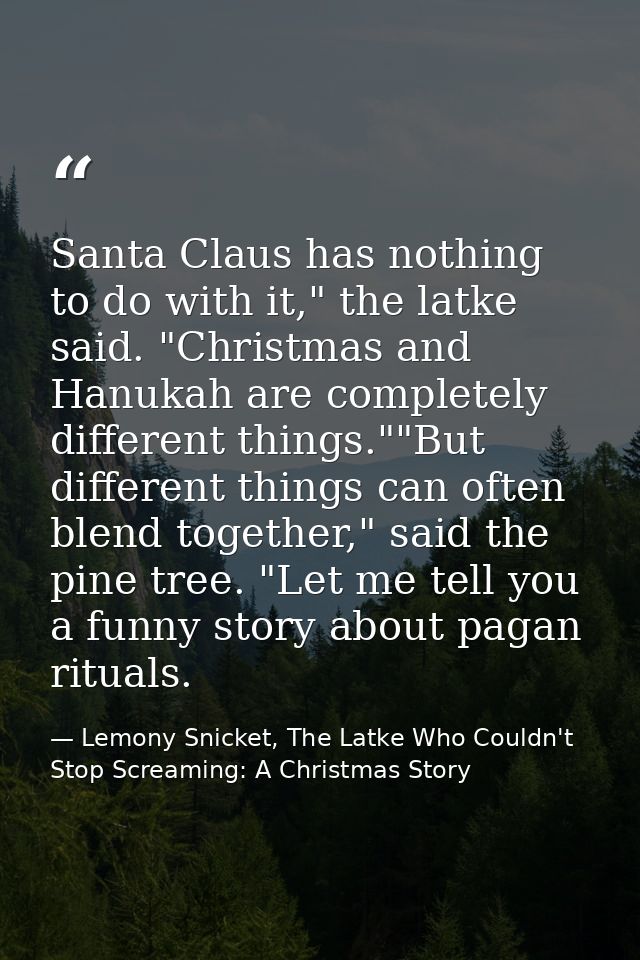 Santa Claus has nothing to do with it," the latke said. "Christmas and Hanukah are completely different things.""But dif — Lemony Snicket, The Latke Who Couldn't Stop Screaming: A Christmas Story