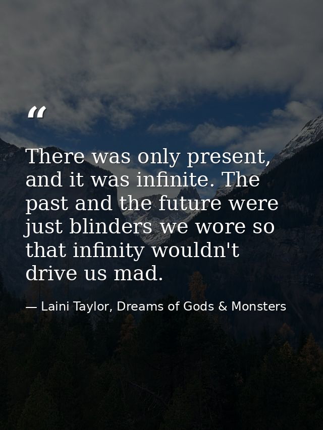 There was only present, and it was infinite. The past and the future were just blinders we wore so that infinity wouldn' — Laini Taylor, Dreams of Gods & Monsters