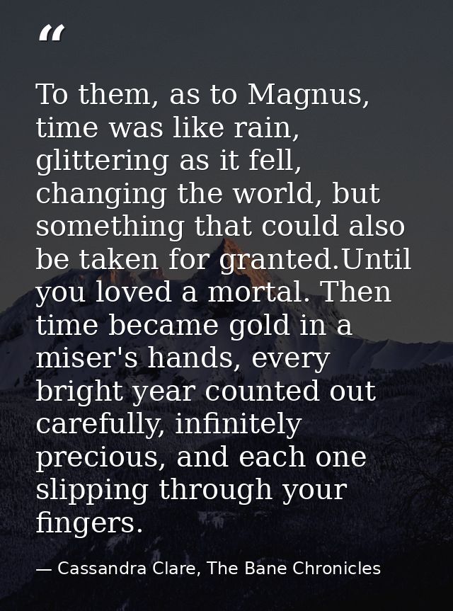 To them, as to Magnus, time was like rain, glittering as it fell, changing the world, but something that could also be t — Cassandra Clare, The Bane Chronicles