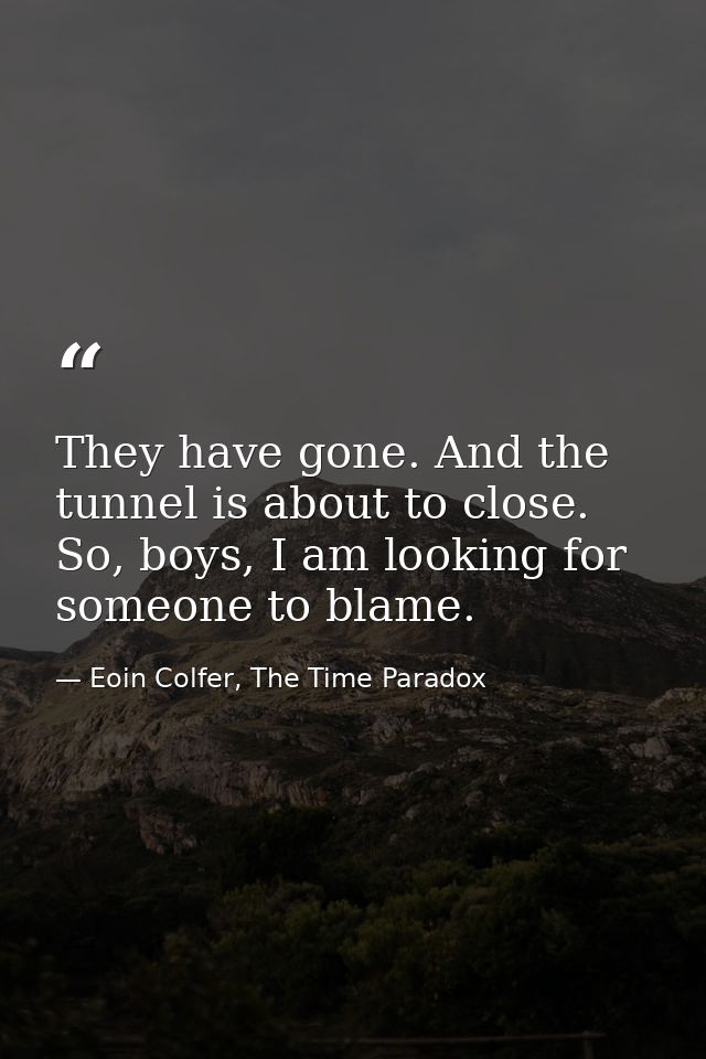 They have gone. And the tunnel is about to close. So, boys, I am looking for someone to blame. — Eoin Colfer, The Time Paradox