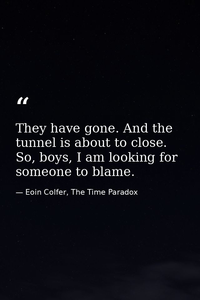 They have gone. And the tunnel is about to close. So, boys, I am looking for someone to blame. — Eoin Colfer, The Time Paradox