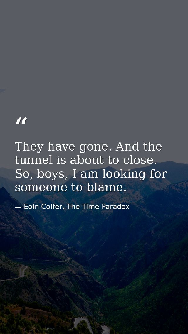 They have gone. And the tunnel is about to close. So, boys, I am looking for someone to blame. — Eoin Colfer, The Time Paradox