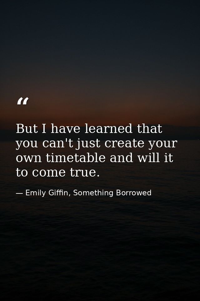 But I have learned that you can't just create your own timetable and will it to come true. — Emily Giffin, Something Borrowed