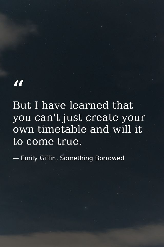 But I have learned that you can't just create your own timetable and will it to come true. — Emily Giffin, Something Borrowed
