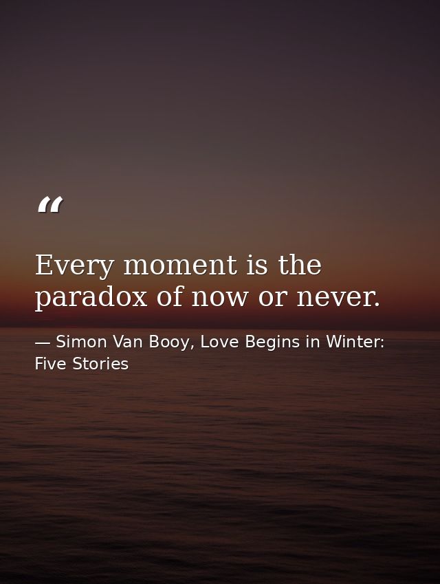 Every moment is the paradox of now or never. — Simon Van Booy, Love Begins in Winter: Five Stories