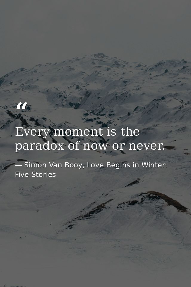 Every moment is the paradox of now or never. — Simon Van Booy, Love Begins in Winter: Five Stories