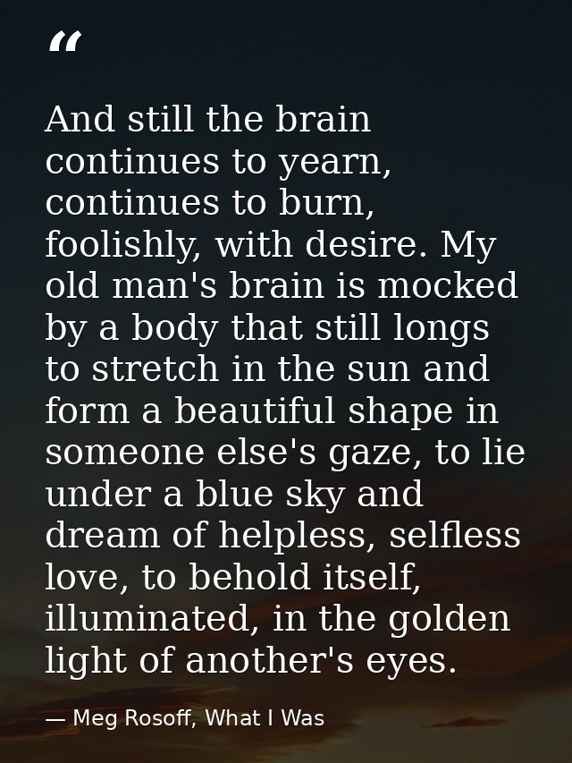 And still the brain continues to yearn, continues to burn, foolishly, with desire. My old man's brain is mocked by a bod — Meg Rosoff, What I Was
