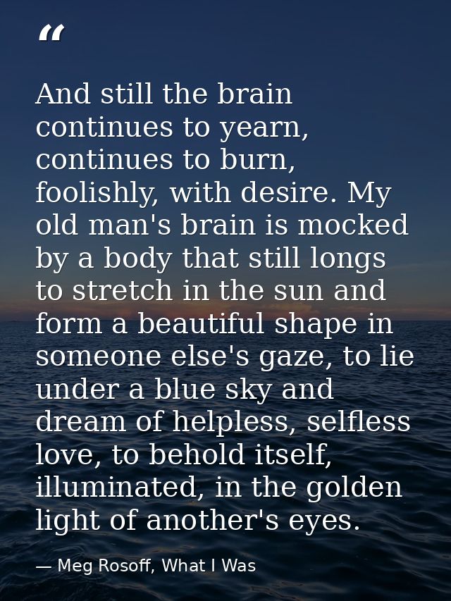 And still the brain continues to yearn, continues to burn, foolishly, with desire. My old man's brain is mocked by a bod — Meg Rosoff, What I Was