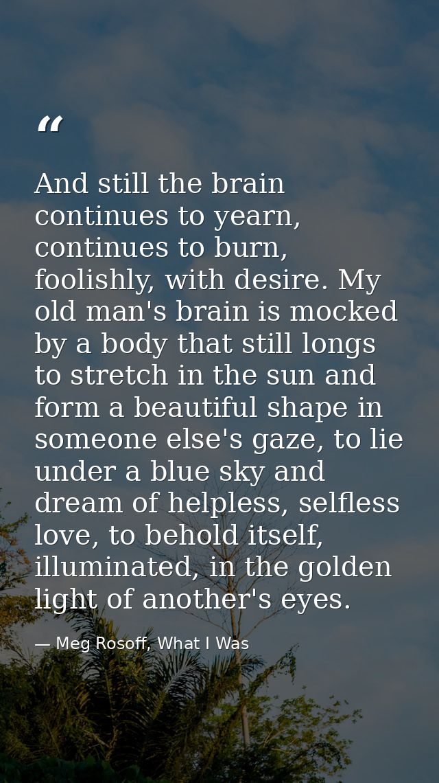 And still the brain continues to yearn, continues to burn, foolishly, with desire. My old man's brain is mocked by a bod — Meg Rosoff, What I Was