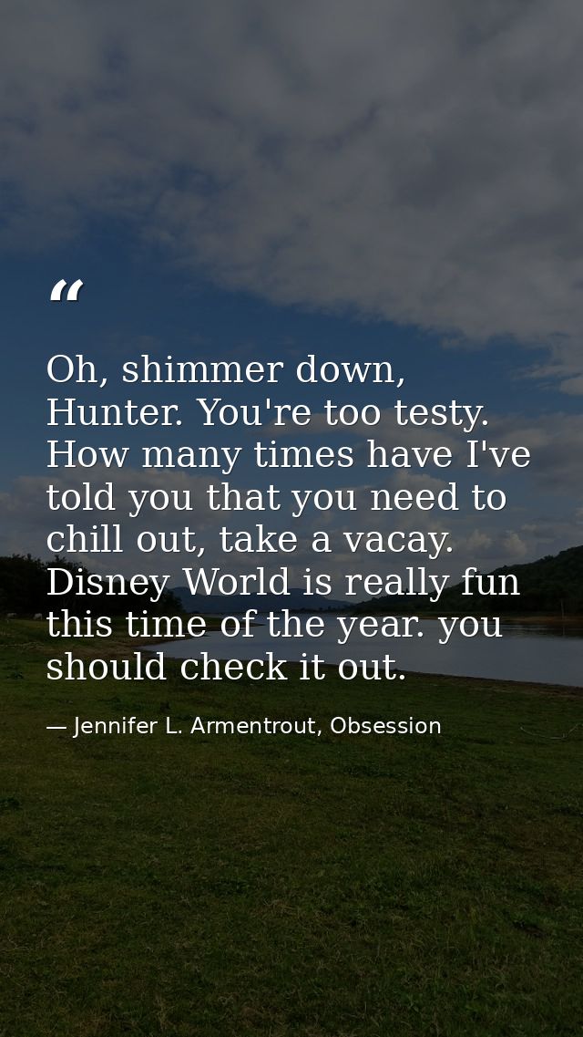 Oh, shimmer down, Hunter. You're too testy. How many times have I've told you that you need to chill out, take a vacay.  — Jennifer L. Armentrout, Obsession