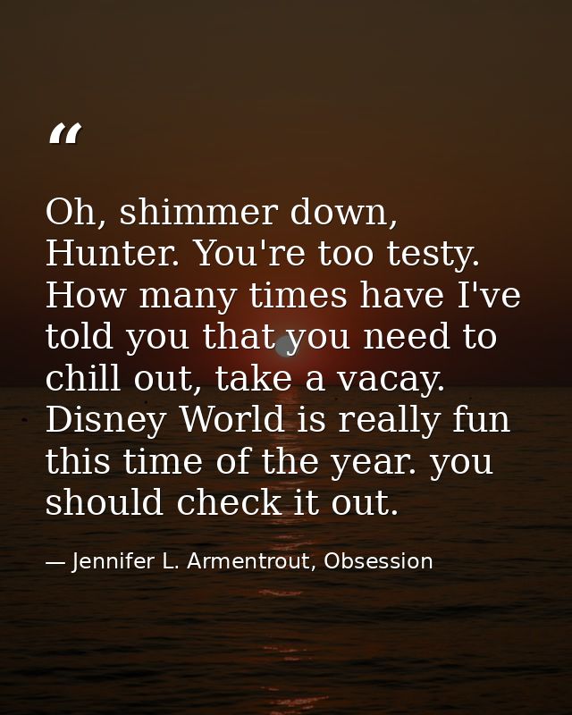 Oh, shimmer down, Hunter. You're too testy. How many times have I've told you that you need to chill out, take a vacay.  — Jennifer L. Armentrout, Obsession
