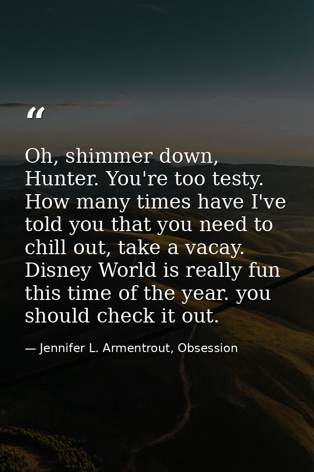 Oh, shimmer down, Hunter. You're too testy. How many times have I've told you that you need to chill out, take a vacay.  — Jennifer L. Armentrout, Obsession
