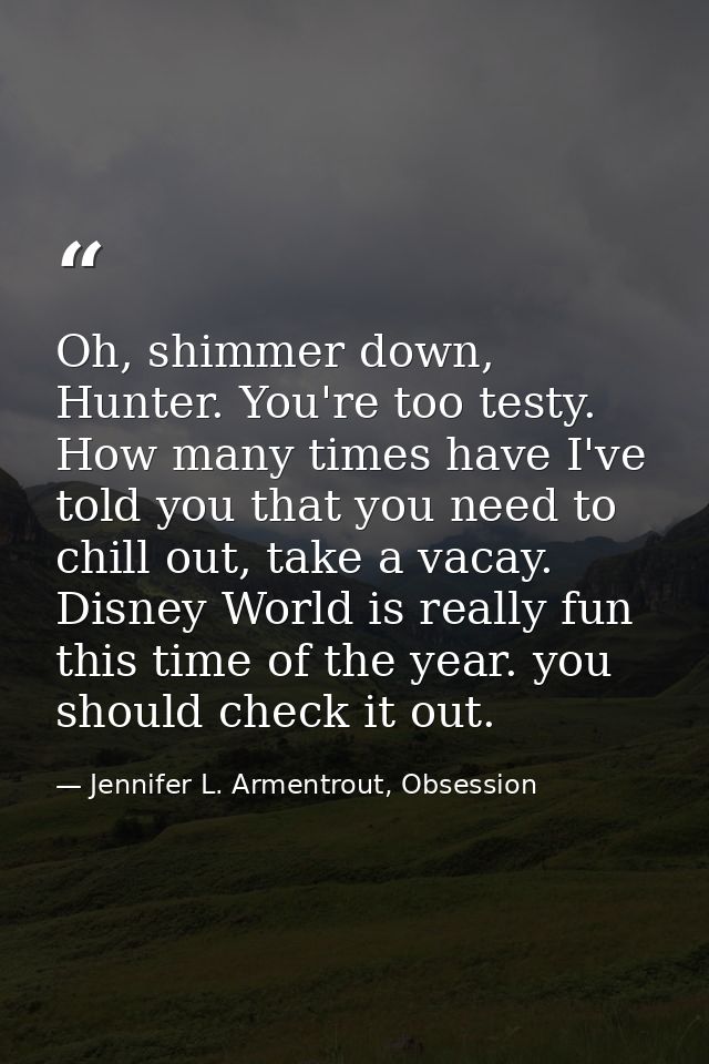 Oh, shimmer down, Hunter. You're too testy. How many times have I've told you that you need to chill out, take a vacay.  — Jennifer L. Armentrout, Obsession