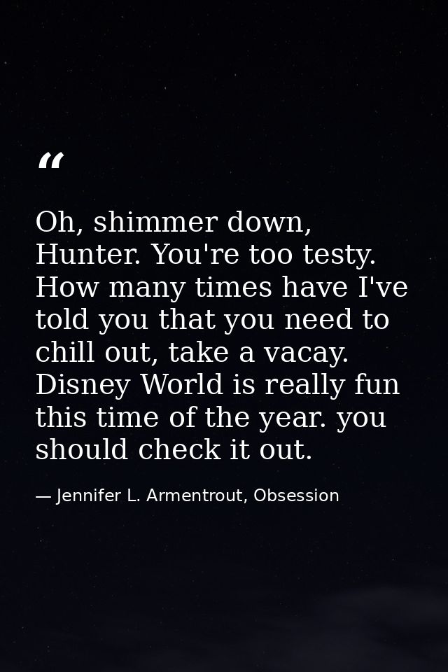 Oh, shimmer down, Hunter. You're too testy. How many times have I've told you that you need to chill out, take a vacay.  — Jennifer L. Armentrout, Obsession