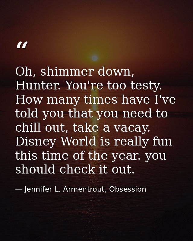 Oh, shimmer down, Hunter. You're too testy. How many times have I've told you that you need to chill out, take a vacay.  — Jennifer L. Armentrout, Obsession