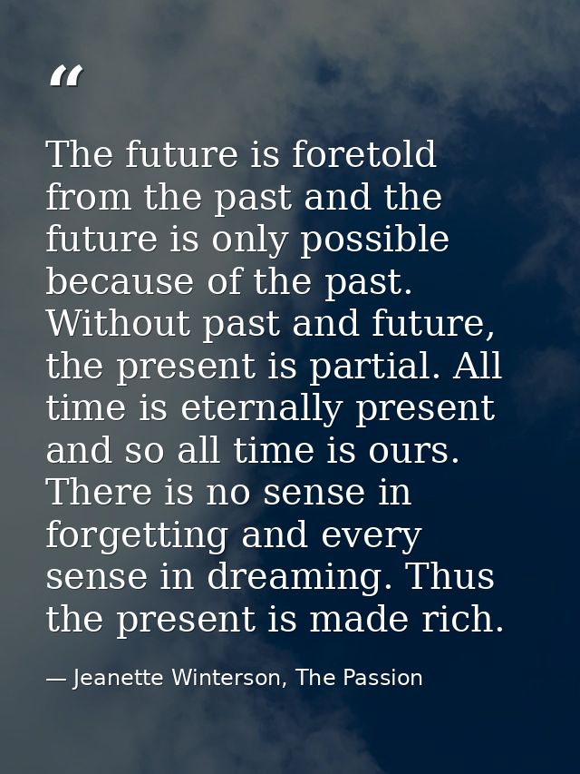 The future is foretold from the past and the future is only possible because of the past. Without past and future, the p — Jeanette Winterson, The Passion