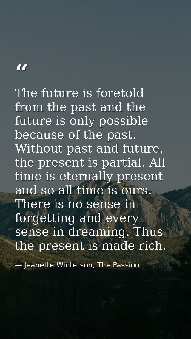 The future is foretold from the past and the future is only possible because of the past. Without past and future, the p — Jeanette Winterson, The Passion