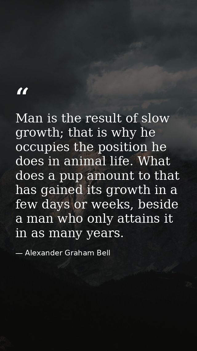 Man is the result of slow growth; that is why he occupies the position he does in animal life. What does a pup amount to — Alexander Graham Bell