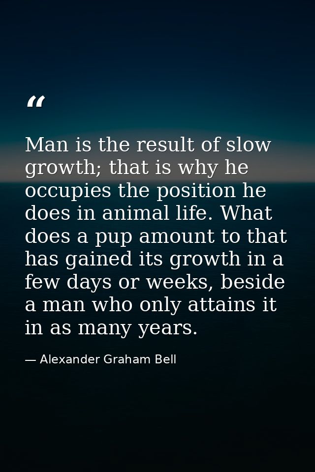 Man is the result of slow growth; that is why he occupies the position he does in animal life. What does a pup amount to — Alexander Graham Bell