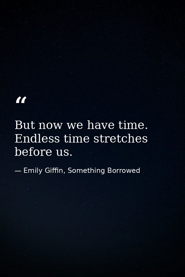 But now we have time. Endless time stretches before us. — Emily Giffin, Something Borrowed
