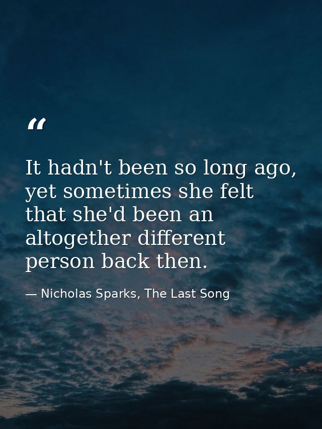It hadn't been so long ago, yet sometimes she felt that she'd been an altogether different person back then. — Nicholas Sparks, The Last Song