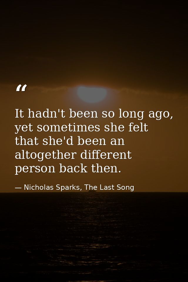 It hadn't been so long ago, yet sometimes she felt that she'd been an altogether different person back then. — Nicholas Sparks, The Last Song