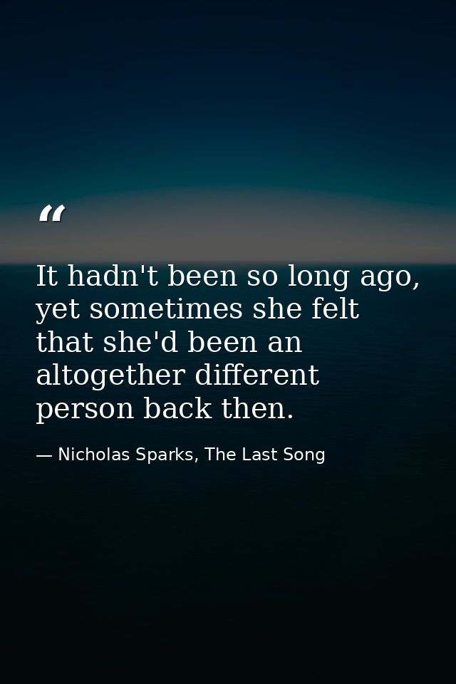 It hadn't been so long ago, yet sometimes she felt that she'd been an altogether different person back then. — Nicholas Sparks, The Last Song