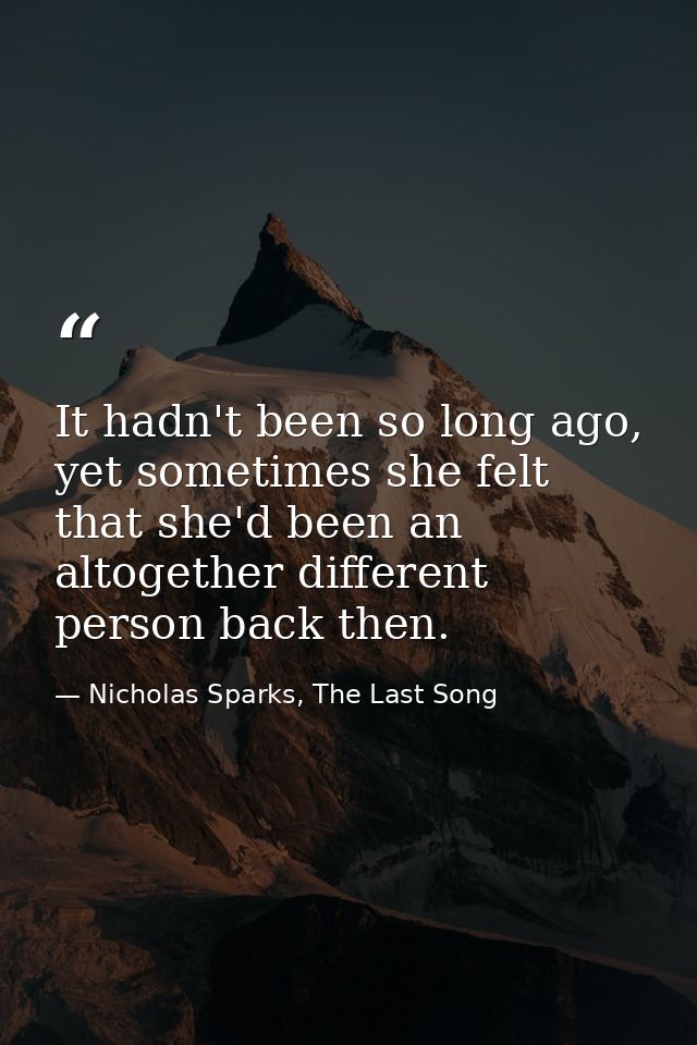 It hadn't been so long ago, yet sometimes she felt that she'd been an altogether different person back then. — Nicholas Sparks, The Last Song