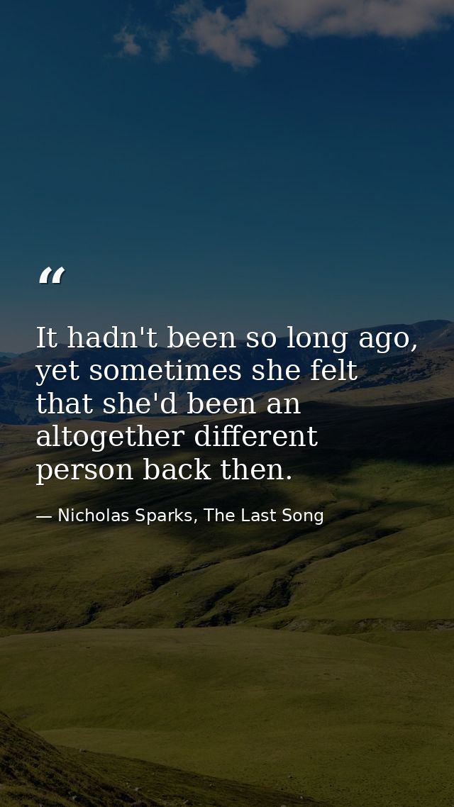 It hadn't been so long ago, yet sometimes she felt that she'd been an altogether different person back then. — Nicholas Sparks, The Last Song