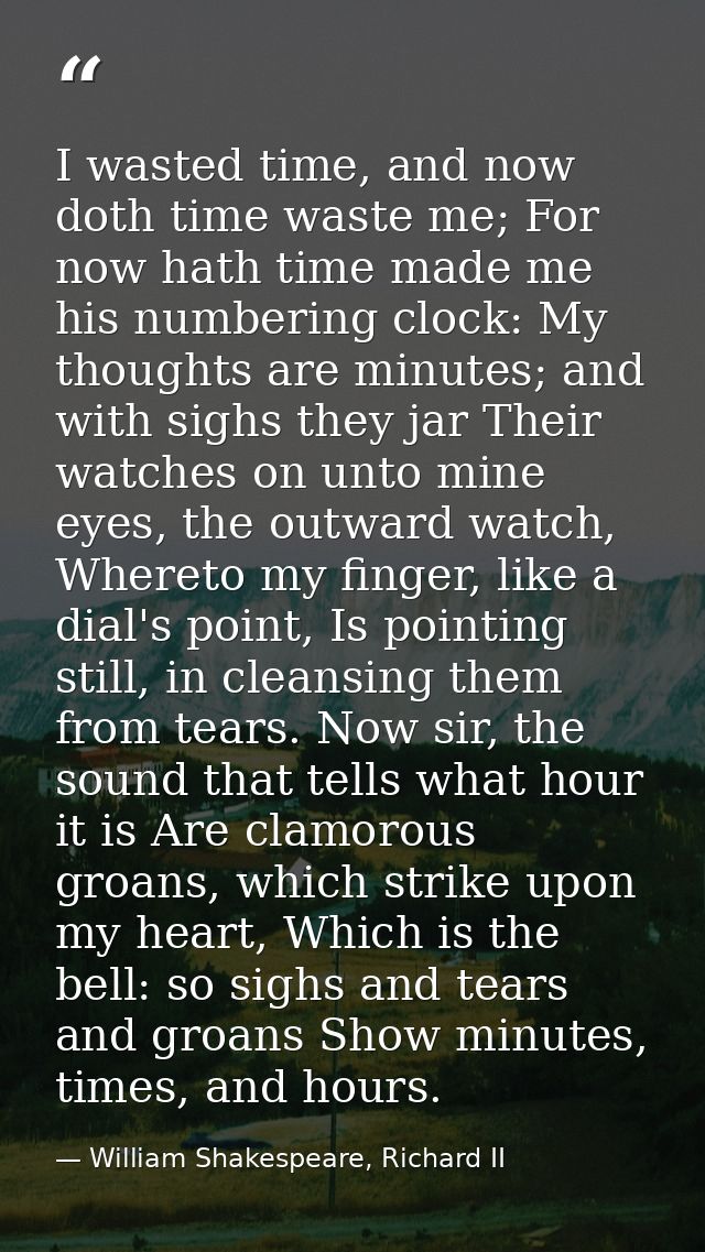 I wasted time, and now doth time waste me; For now hath time made me his numbering clock: My thoughts are minutes; and w — William Shakespeare, Richard II