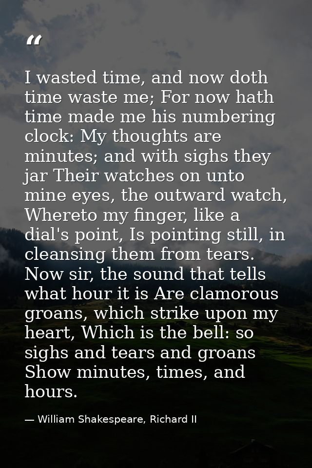 I wasted time, and now doth time waste me; For now hath time made me his numbering clock: My thoughts are minutes; and w — William Shakespeare, Richard II