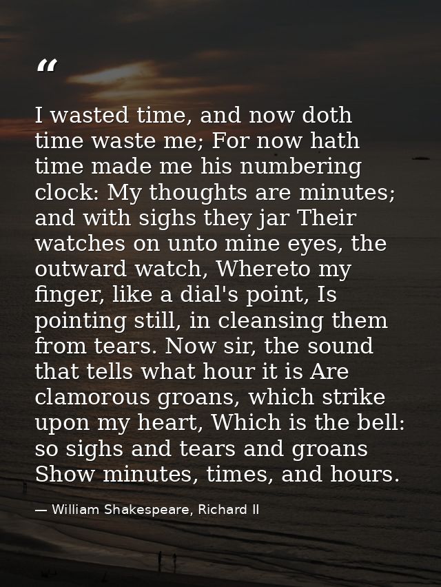 I wasted time, and now doth time waste me; For now hath time made me his numbering clock: My thoughts are minutes; and w — William Shakespeare, Richard II