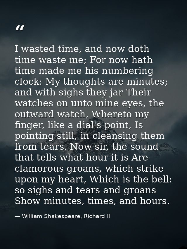 I wasted time, and now doth time waste me; For now hath time made me his numbering clock: My thoughts are minutes; and w — William Shakespeare, Richard II