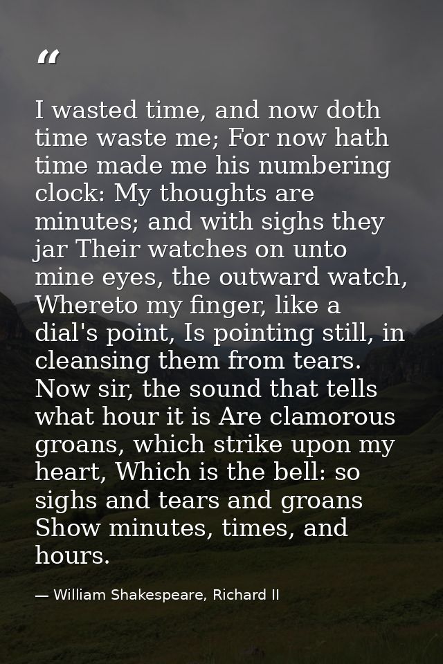I wasted time, and now doth time waste me; For now hath time made me his numbering clock: My thoughts are minutes; and w — William Shakespeare, Richard II