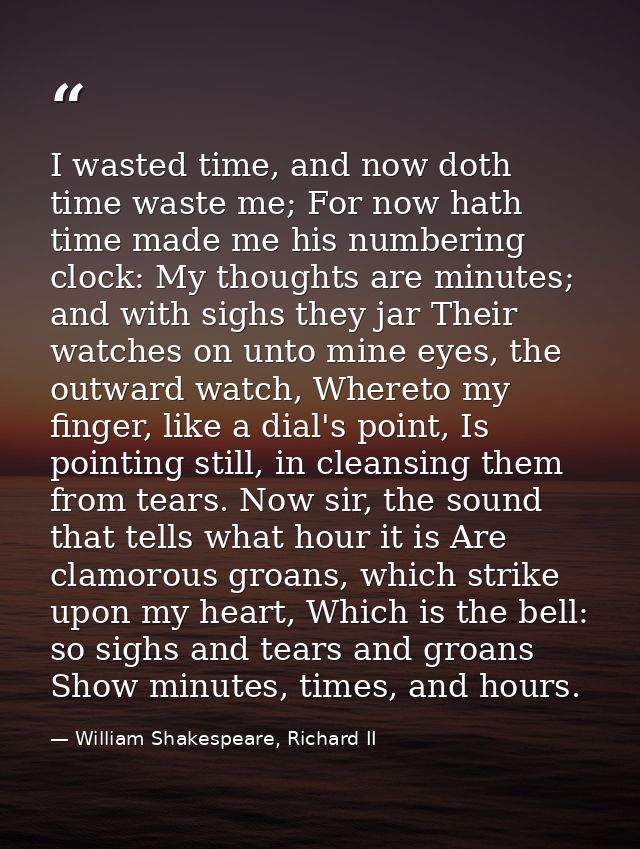 I wasted time, and now doth time waste me; For now hath time made me his numbering clock: My thoughts are minutes; and w — William Shakespeare, Richard II