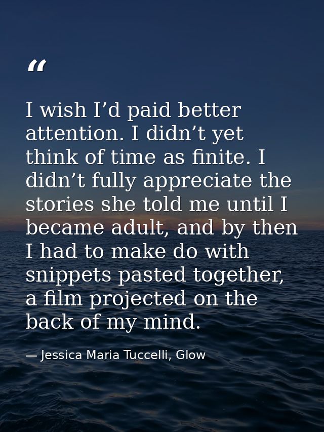 I wish I’d paid better attention. I didn’t yet think of time as finite. I didn’t fully appreciate the stories she told m — Jessica Maria Tuccelli, Glow