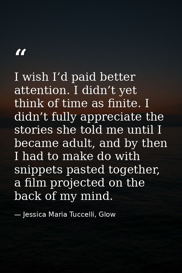I wish I’d paid better attention. I didn’t yet think of time as finite. I didn’t fully appreciate the stories she told m — Jessica Maria Tuccelli, Glow