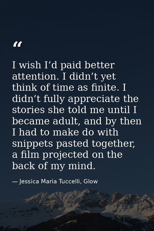 I wish I’d paid better attention. I didn’t yet think of time as finite. I didn’t fully appreciate the stories she told m — Jessica Maria Tuccelli, Glow